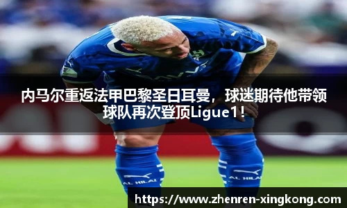 内马尔重返法甲巴黎圣日耳曼，球迷期待他带领球队再次登顶Ligue1！